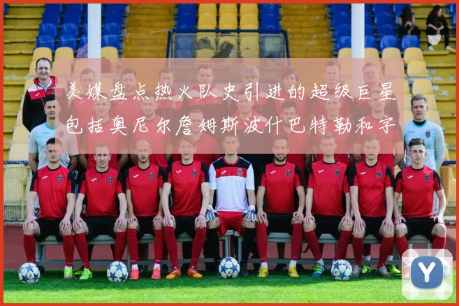 美媒盘点热火队史引进的超级巨星包括奥尼尔詹姆斯波什巴特勒和字母哥