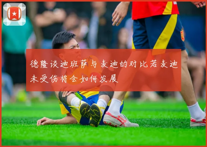 德隆谈迪班萨与麦迪的对比若麦迪未受伤将会如何发展