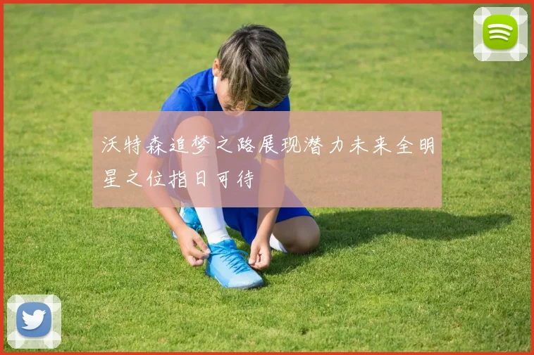 沃特森追梦之路展现潜力未来全明星之位指日可待
