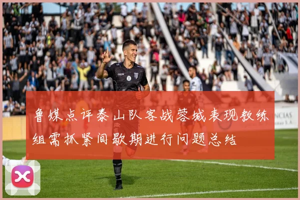 鲁媒点评泰山队客战蓉城表现教练组需抓紧间歇期进行问题总结