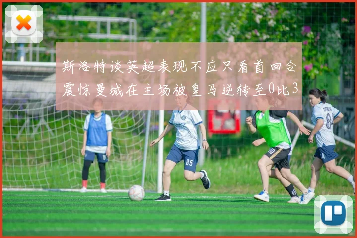 斯洛特谈英超表现不应只看首回合震惊曼城在主场被皇马逆转至0比3