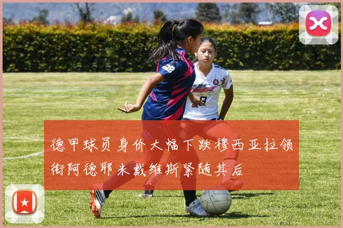 德甲球员身价大幅下跌穆西亚拉领衔阿德耶米戴维斯紧随其后
