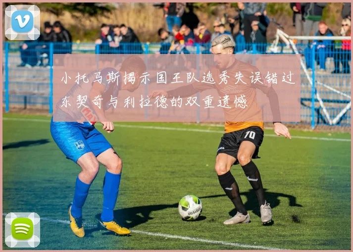 小托马斯揭示国王队选秀失误错过东契奇与利拉德的双重遗憾