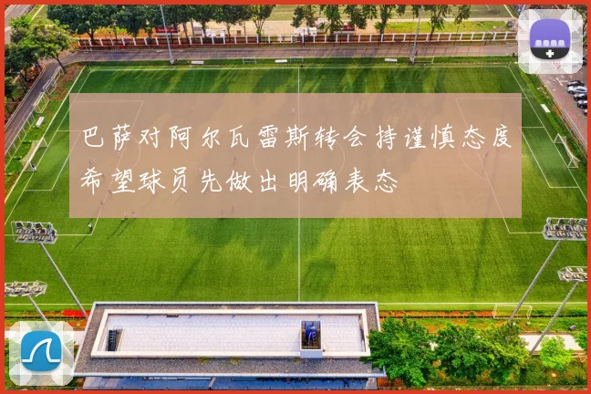 巴萨对阿尔瓦雷斯转会持谨慎态度希望球员先做出明确表态
