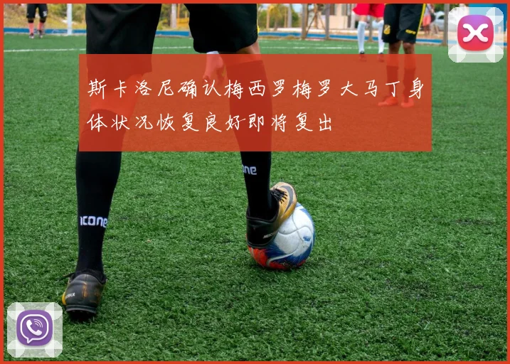 斯卡洛尼确认梅西罗梅罗大马丁身体状况恢复良好即将复出