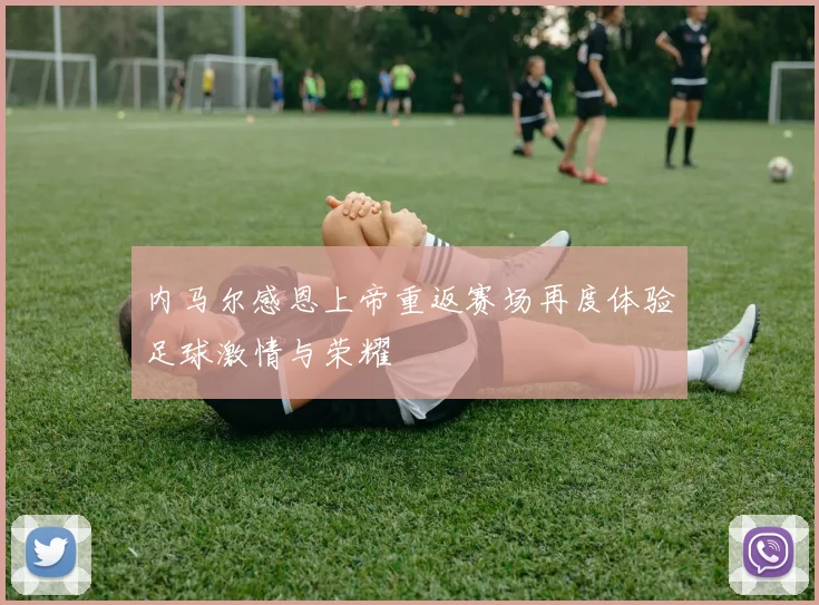 内马尔感恩上帝重返赛场再度体验足球激情与荣耀