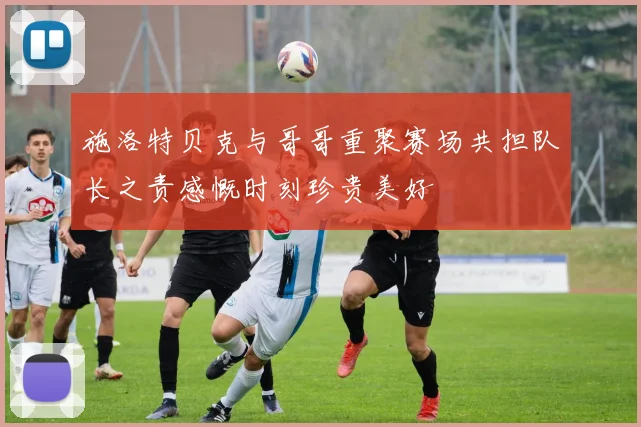 施洛特贝克与哥哥重聚赛场共担队长之责感慨时刻珍贵美好