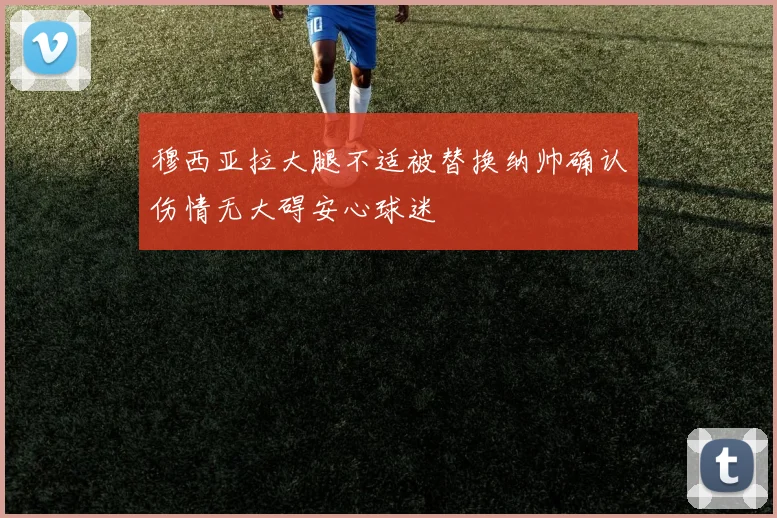 穆西亚拉大腿不适被替换纳帅确认伤情无大碍安心球迷
