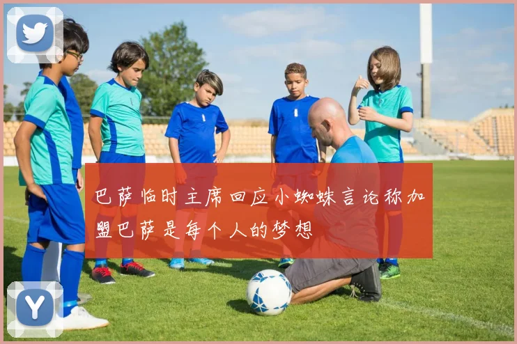 巴萨临时主席回应小蜘蛛言论称加盟巴萨是每个人的梦想