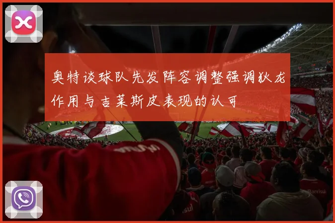 奥特谈球队先发阵容调整强调狄龙作用与吉莱斯皮表现的认可