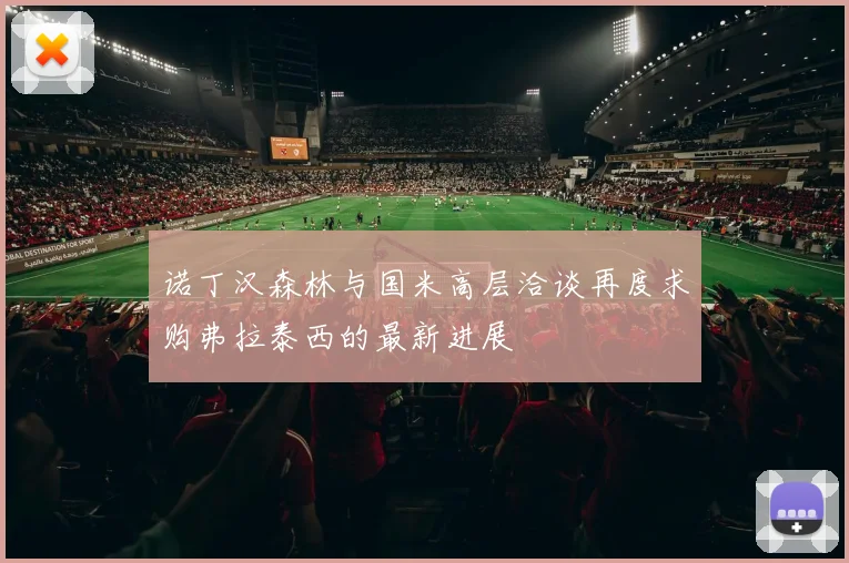 诺丁汉森林与国米高层洽谈再度求购弗拉泰西的最新进展