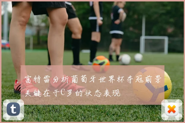 富特雷分析葡萄牙世界杯夺冠前景关键在于C罗的状态表现