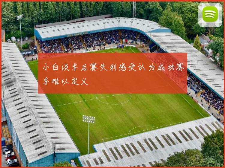 小白谈季后赛失利感受认为成功赛季难以定义