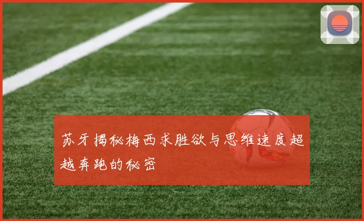 苏牙揭秘梅西求胜欲与思维速度超越奔跑的秘密