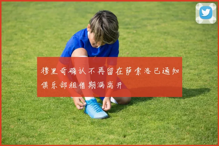 穆里奇确认不再留在萨索洛已通知俱乐部租借期满离开
