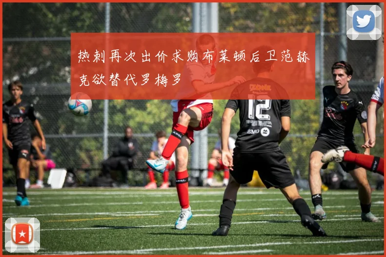 热刺再次出价求购布莱顿后卫范赫克欲替代罗梅罗