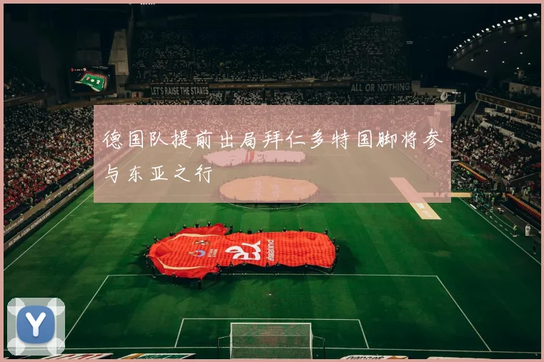 德国队提前出局拜仁多特国脚将参与东亚之行