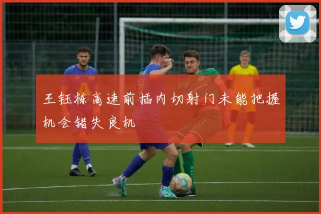 王钰栋高速前插内切射门未能把握机会错失良机
