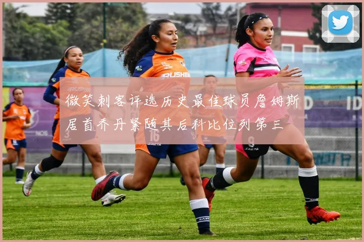 微笑刺客评选历史最佳球员詹姆斯居首乔丹紧随其后科比位列第三