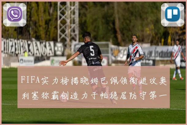 FIFA实力榜揭晓姆巴佩领衔进攻奥利塞称霸创造力于帕稳居防守第一