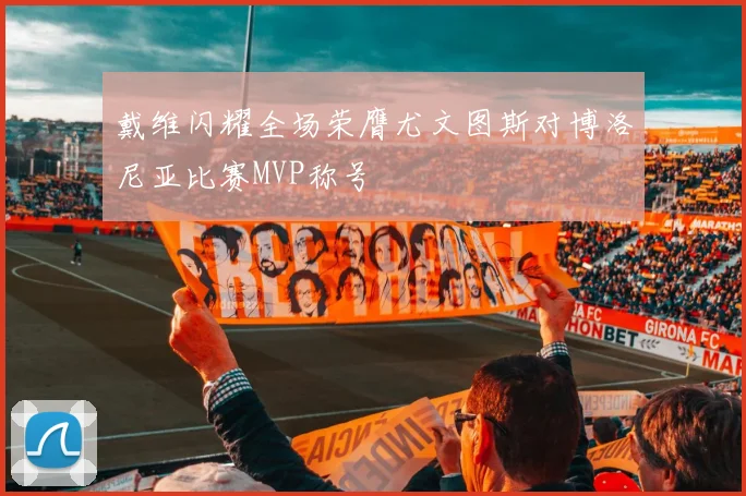 戴维闪耀全场荣膺尤文图斯对博洛尼亚比赛MVP称号