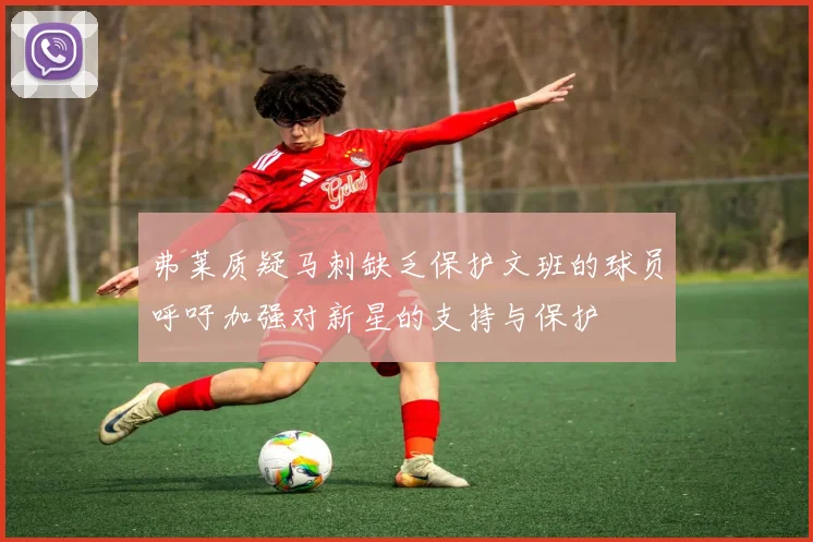 弗莱质疑马刺缺乏保护文班的球员呼吁加强对新星的支持与保护