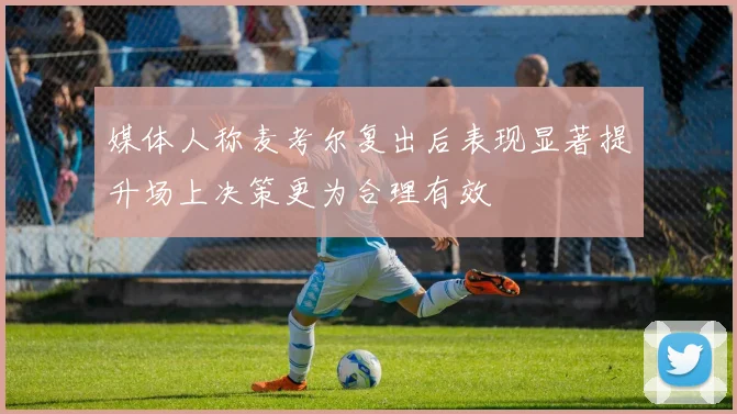 媒体人称麦考尔复出后表现显著提升场上决策更为合理有效
