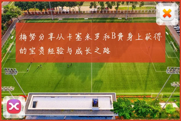 梅努分享从卡塞米罗和B费身上获得的宝贵经验与成长之路