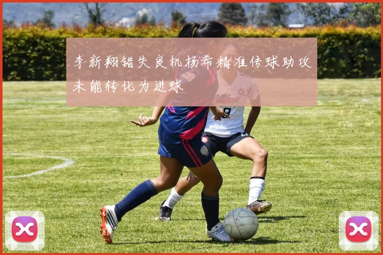 李新翔错失良机杨希精准传球助攻未能转化为进球