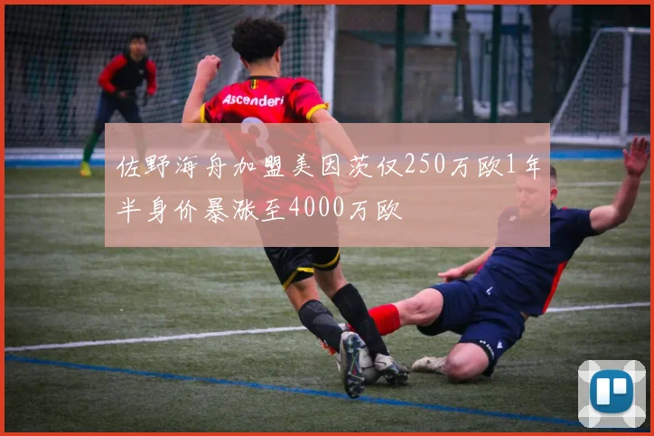 佐野海舟加盟美因茨仅250万欧1年半身价暴涨至4000万欧