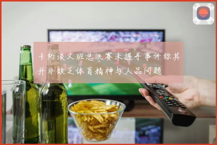 卡约谈文班总决赛未握手事件称其并非缺乏体育精神与人品问题