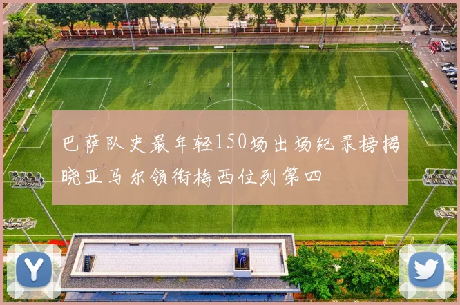 巴萨队史最年轻150场出场纪录榜揭晓亚马尔领衔梅西位列第四