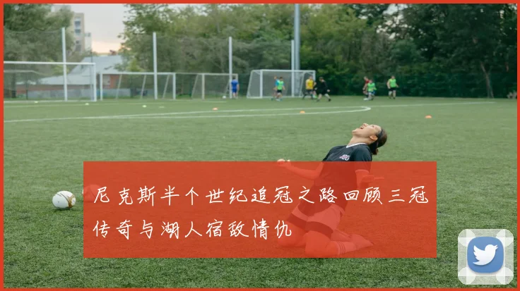 尼克斯半个世纪追冠之路回顾三冠传奇与湖人宿敌情仇
