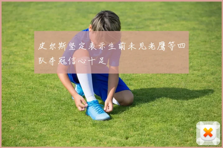 皮尔斯坚定表示生前未见老鹰等四队夺冠信心十足
