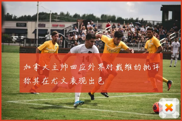 加拿大主帅回应外界对戴维的批评称其在尤文表现出色