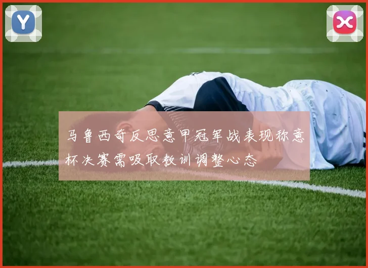 马鲁西奇反思意甲冠军战表现称意杯决赛需吸取教训调整心态