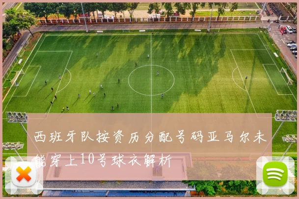西班牙队按资历分配号码亚马尔未能穿上10号球衣解析