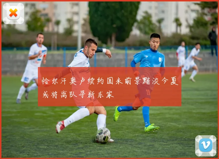 恰尔汗奥卢续约国米前景黯淡今夏或将离队寻新东家