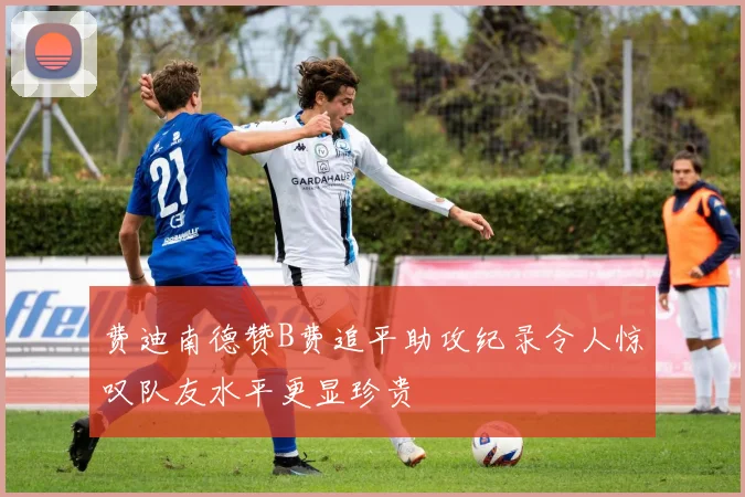 费迪南德赞B费追平助攻纪录令人惊叹队友水平更显珍贵